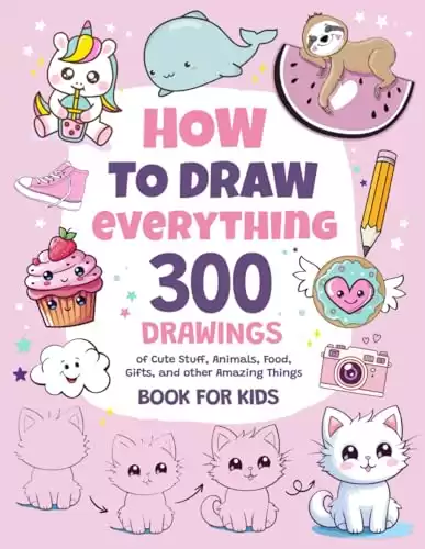 How To Draw Everything: 300 Drawings of Cute Stuff, Animals, Food, Gifts, and other Amazing Things | Book For Kids